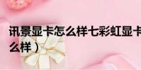 訊景顯卡怎么樣七彩虹顯卡怎樣(訊景顯卡怎么樣)