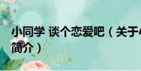 小同學 談個戀愛吧(關于小同學 談個戀愛吧簡介)