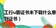 工行u盾證書未下載什么意思?(工行u盾找不到證書)
