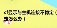 cf顯示與主機連接不穩定(cf與主機連接不穩定怎么辦)