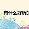 有什么好聽的歌曲啊（有什么好聽的歌啊）