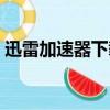 迅雷加速器下載加速器（迅雷加速器給力版）