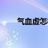 氣血虛怎樣食補（氣血虛怎么食補）