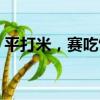 平打米，賽吃飯（關于平打米，賽吃飯介紹）