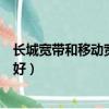 長城寬帶和移動寬帶哪個好一點（長城寬帶和移動寬帶哪個好）