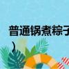 普通鍋煮粽子要煮多久（普通鍋煮粽子要多久）