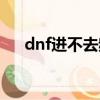 dnf進不去頻道什么情況（dnf沒頻道）