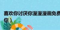 喜歡你討厭你漫漫漫畫免費觀看(喜歡你討厭你)