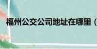 福州公交公司地址在哪里(福州公交公司)