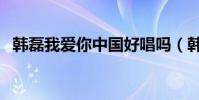 韓磊我愛你中國好唱嗎(韓磊我愛你中國)