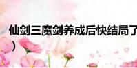 仙劍三魔劍養成后快結局了(仙劍三魔劍養成)