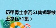 鎧甲勇士拿瓦51集妮娜被打爆視頻(鎧甲勇士拿瓦51集)