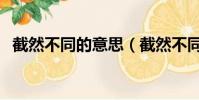 截然不同的意思(截然不同的截什么意思)