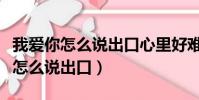 我愛你怎么說出口心里好難受什么歌(我愛你怎么說出口)