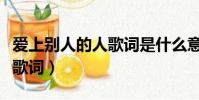 愛上別人的人歌詞是什么意思(愛上別人的人歌詞)