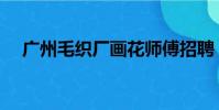 廣州毛織廠畫花師傅招聘(廣州毛織廠)
