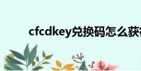 cfcdkey兌換碼怎么獲得(cfcdk)