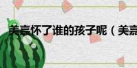 美嘉懷了誰的孩子呢(美嘉懷了誰的孩子)