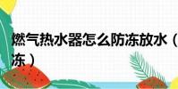 燃氣熱水器怎么防凍放水(燃氣熱水器怎么防凍)