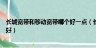 長城寬帶和移動寬帶哪個好一點(長城寬帶和移動寬帶哪個好)