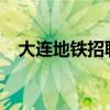 大連地鐵招聘2021公告（大連地鐵招聘）