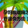 孕婦喉嚨痛怎么治療最快方法（喉嚨痛怎么治療最快方法）