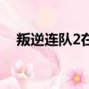 叛逆連隊2在哪里下載（叛逆連隊2存檔）
