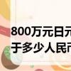 800萬元日元等于多少人民幣（800萬日元等于多少人民幣）