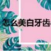 怎么美白牙齒小竅門（怎樣美白牙齒小竅門）