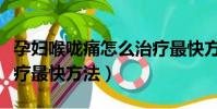 孕婦喉嚨痛怎么治療最快方法(喉嚨痛怎么治療最快方法)