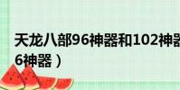 天龍八部96神器和102神器區別(天龍八部96神器)