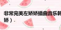 非常完美左嬌嬌插曲音樂韓語(非常完美左嬌嬌)