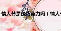 情人節是送巧克力嗎(情人節誰送誰巧克力)