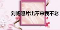 劉暢照片出不來我不老(劉暢照片)