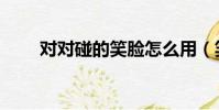 對對碰的笑臉怎么用(笑臉對對碰)