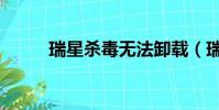 瑞星殺毒無法卸載(瑞星刪不掉)