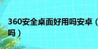 360安全桌面好用嗎安卓(360安全桌面好用嗎)