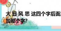 大 日 風 思 這四個字后面加同一個字組詞該加那個字?