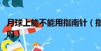 月球上能不能用指南針(指南針在月球上有用嗎)