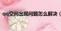 qq空間出現問題怎么解決(qq空間出問題)