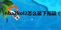 nba2kol2怎么籃下扣籃(nba2kol怎么扣籃)