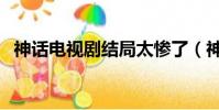 神話電視劇結局太慘了(神話電視劇結局)