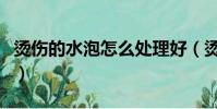 燙傷的水泡怎么處理好(燙傷的水泡怎么處理)
