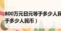 800萬元日元等于多少人民幣(800萬日元等于多少人民幣)