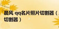 晨風 qq名片照片切割器(晨風qq名片照片墻切割器)