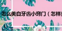怎么美白牙齒小竅門(怎樣美白牙齒小竅門)