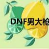 DNF男大槍刷圖（dnf男大槍刷圖加點）