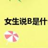 女生說B是什么意思（女生說B是什么意思）