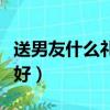 送男友什么禮物最好女生（送男友什么禮物最好）
