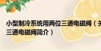小型制冷系統用兩位三通電磁閥(關于小型制冷系統用兩位三通電磁閥簡介)